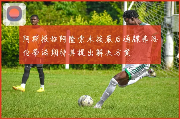 阿斯报称阿隆索未接最后通牒弗洛伦蒂诺期待其提出解决方案