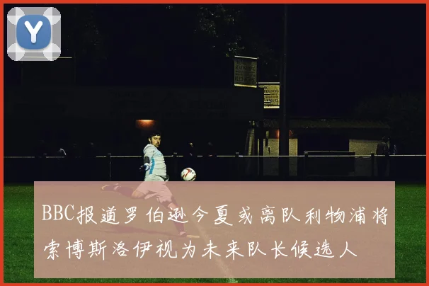 BBC报道罗伯逊今夏或离队利物浦将索博斯洛伊视为未来队长候选人