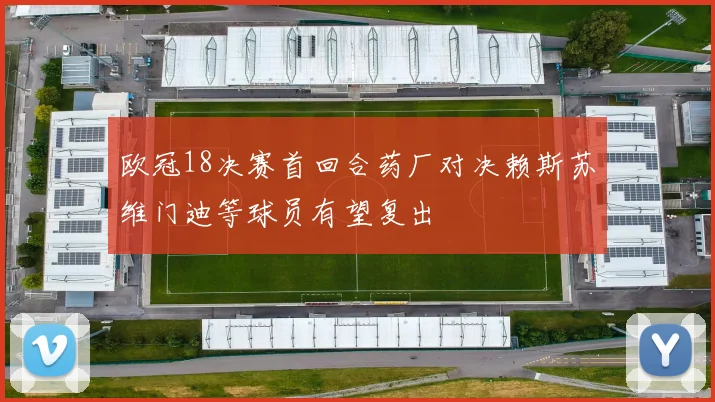 欧冠18决赛首回合药厂对决赖斯苏维门迪等球员有望复出