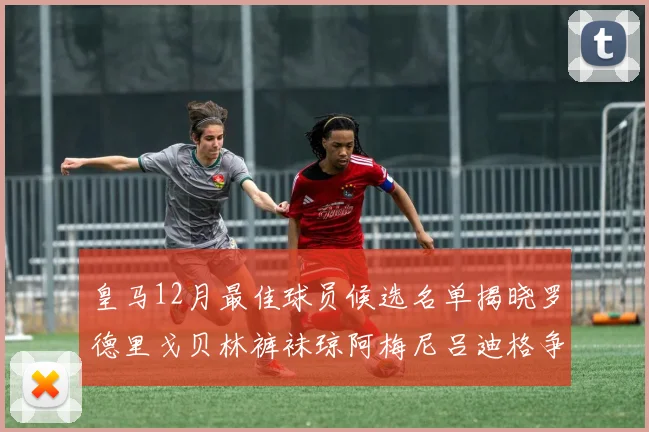 皇马12月最佳球员候选名单揭晓罗德里戈贝林裤袜琼阿梅尼吕迪格争夺荣誉