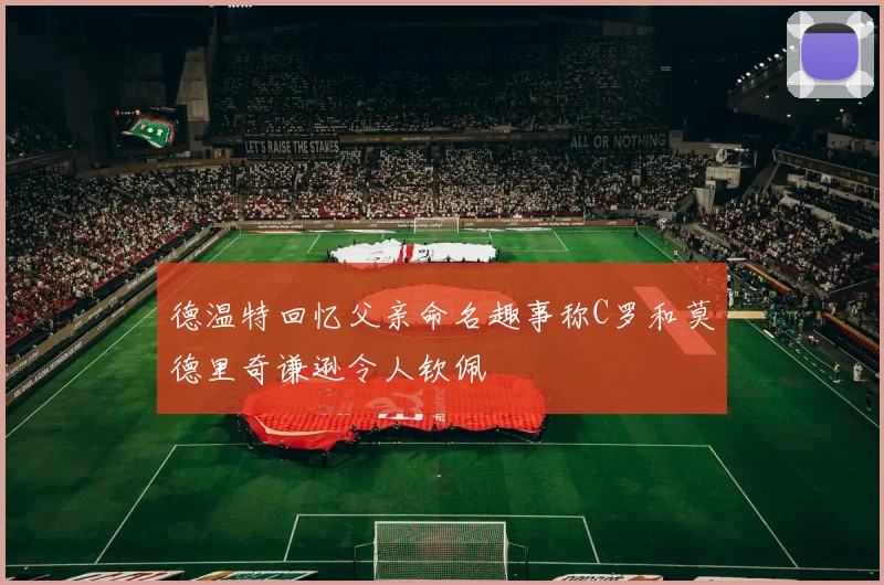德温特回忆父亲命名趣事称C罗和莫德里奇谦逊令人钦佩