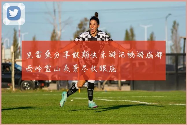 克雷桑分享假期快乐游记畅游成都西岭雪山美景尽收眼底
