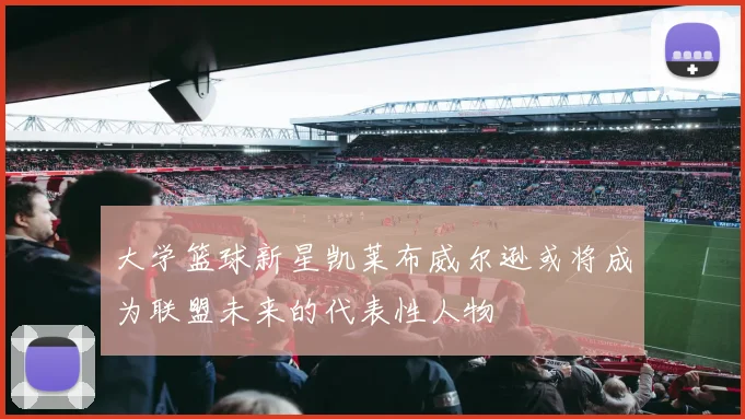 大学篮球新星凯莱布威尔逊或将成为联盟未来的代表性人物