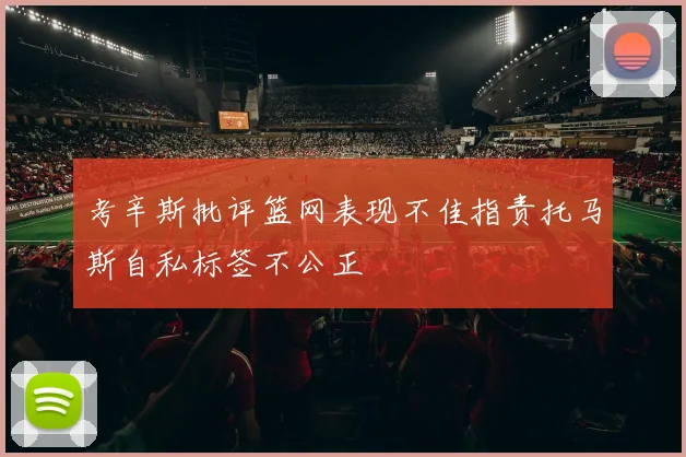 考辛斯批评篮网表现不佳指责托马斯自私标签不公正