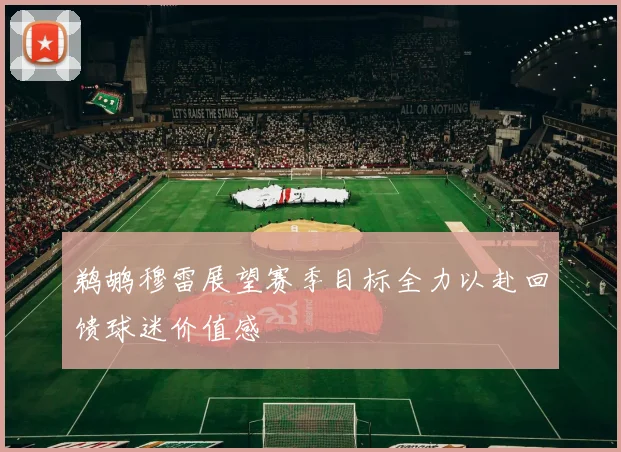 鹈鹕穆雷展望赛季目标全力以赴回馈球迷价值感