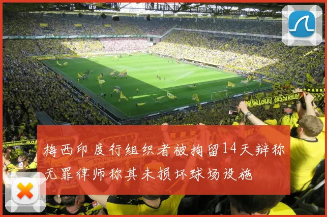 梅西印度行组织者被拘留14天辩称无罪律师称其未损坏球场设施