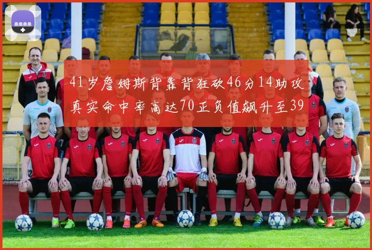 41岁詹姆斯背靠背狂砍46分14助攻真实命中率高达70正负值飙升至39