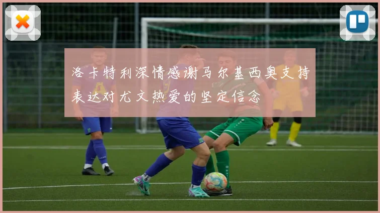 洛卡特利深情感谢马尔基西奥支持表达对尤文热爱的坚定信念