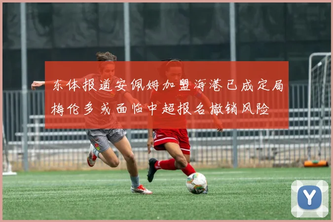 东体报道安佩姆加盟海港已成定局梅伦多或面临中超报名撤销风险