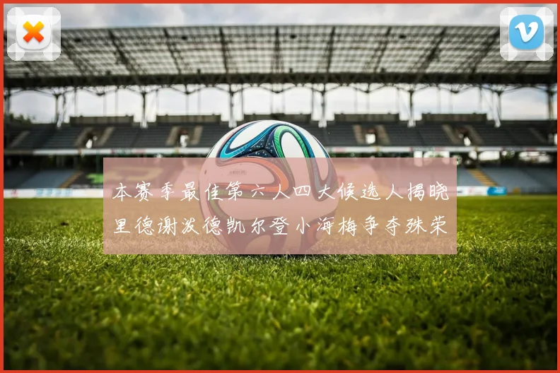 本赛季最佳第六人四大候选人揭晓里德谢泼德凯尔登小海梅争夺殊荣