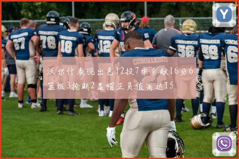 沃尔什表现出色12投7中贡献16分6篮板3抢断2盖帽正负值高达15