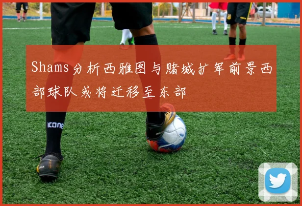 Shams分析西雅图与赌城扩军前景西部球队或将迁移至东部