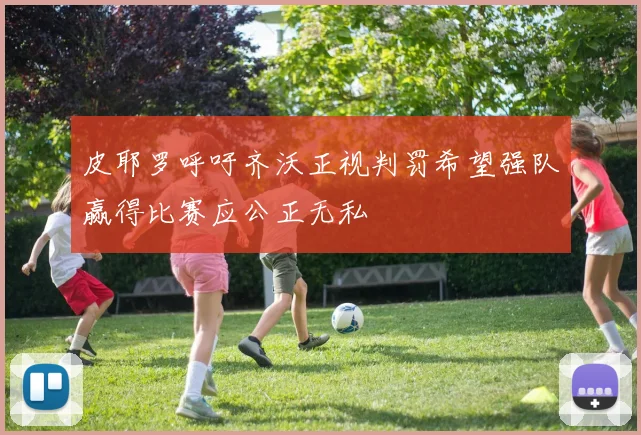 皮耶罗呼吁齐沃正视判罚希望强队赢得比赛应公正无私