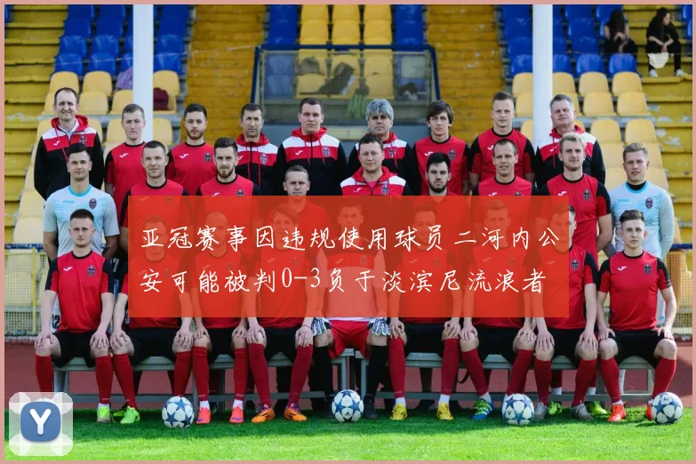 亚冠赛事因违规使用球员二河内公安可能被判0-3负于淡滨尼流浪者