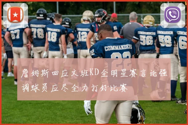 詹姆斯回应文班KD全明星赛言论强调球员应尽全力打好比赛