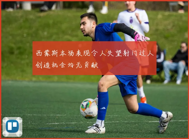 西蒙斯本场表现令人失望射门过人创造机会均无贡献