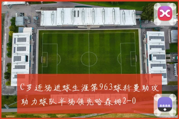C罗连场进球生涯第963球科曼助攻助力球队半场领先哈森姆2-0