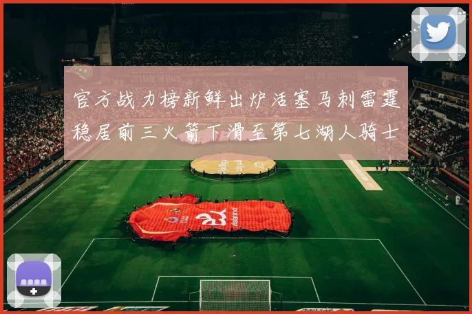 官方战力榜新鲜出炉活塞马刺雷霆稳居前三火箭下滑至第七湖人骑士表现不佳