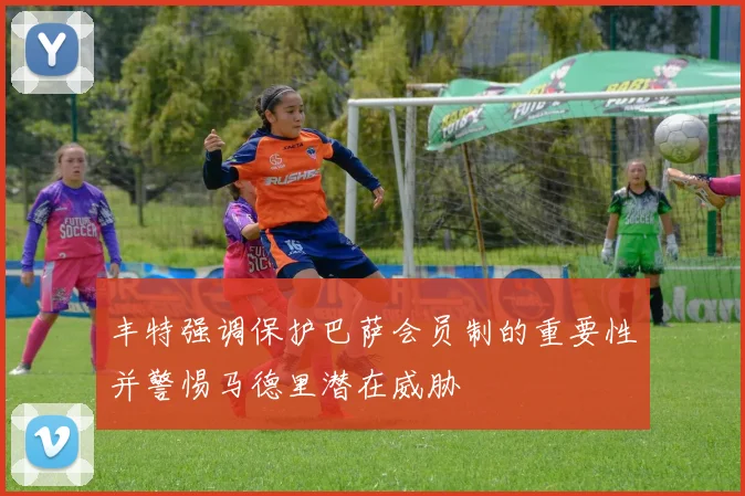 丰特强调保护巴萨会员制的重要性并警惕马德里潜在威胁
