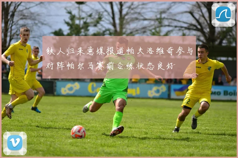 铁人归来意媒报道帕夫洛维奇参与对阵帕尔马赛前合练状态良好