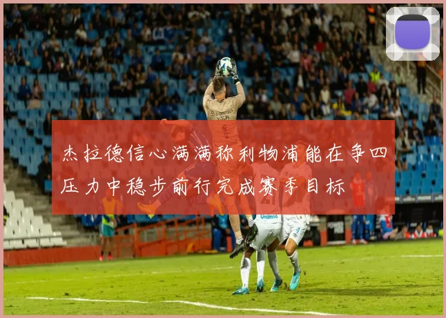 杰拉德信心满满称利物浦能在争四压力中稳步前行完成赛季目标