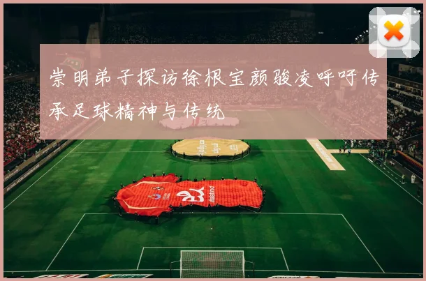 崇明弟子探访徐根宝颜骏凌呼吁传承足球精神与传统