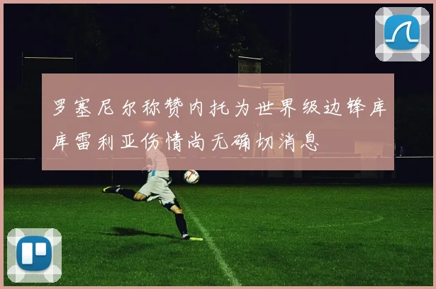 罗塞尼尔称赞内托为世界级边锋库库雷利亚伤情尚无确切消息