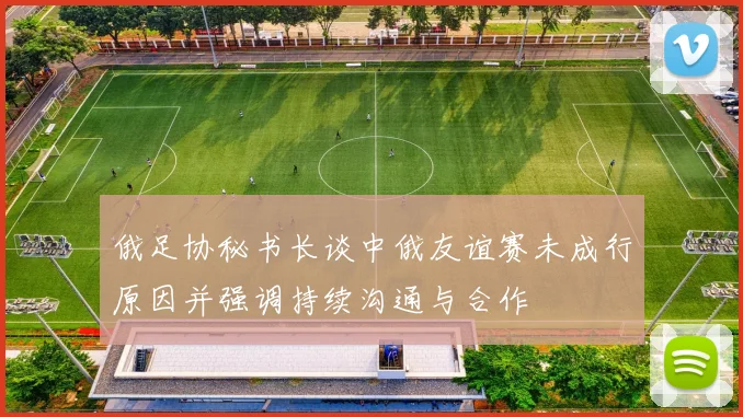 俄足协秘书长谈中俄友谊赛未成行原因并强调持续沟通与合作