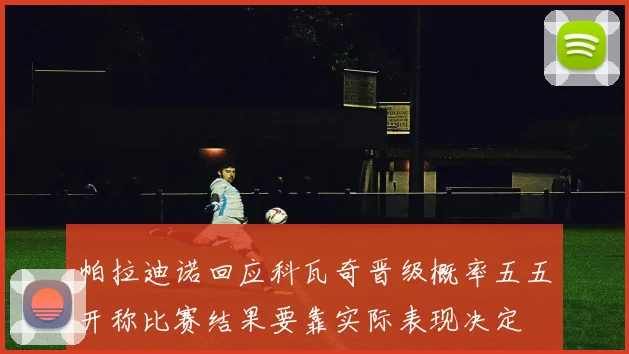 帕拉迪诺回应科瓦奇晋级概率五五开称比赛结果要靠实际表现决定