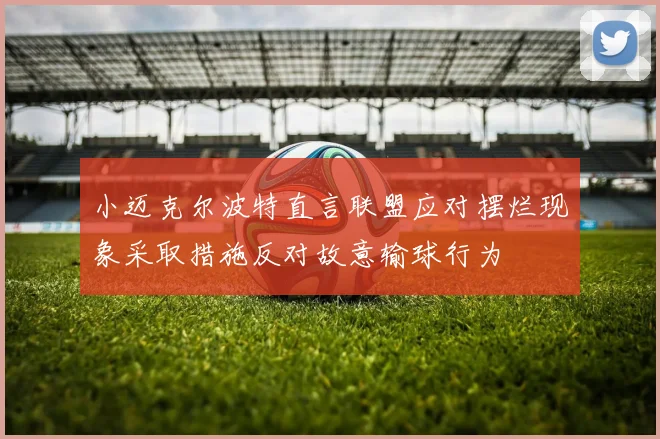 小迈克尔波特直言联盟应对摆烂现象采取措施反对故意输球行为