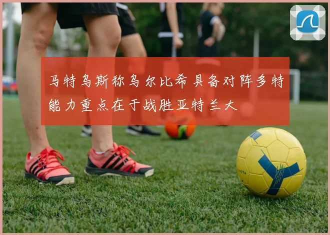 马特乌斯称乌尔比希具备对阵多特能力重点在于战胜亚特兰大