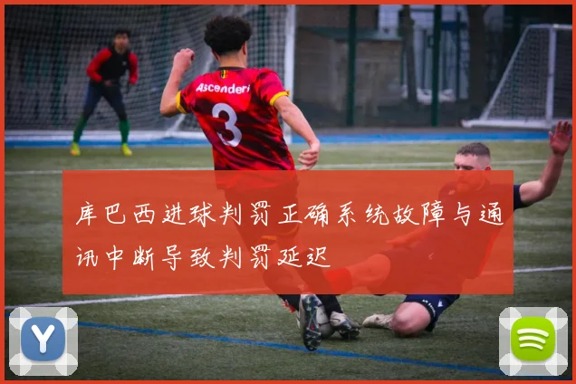 库巴西进球判罚正确系统故障与通讯中断导致判罚延迟