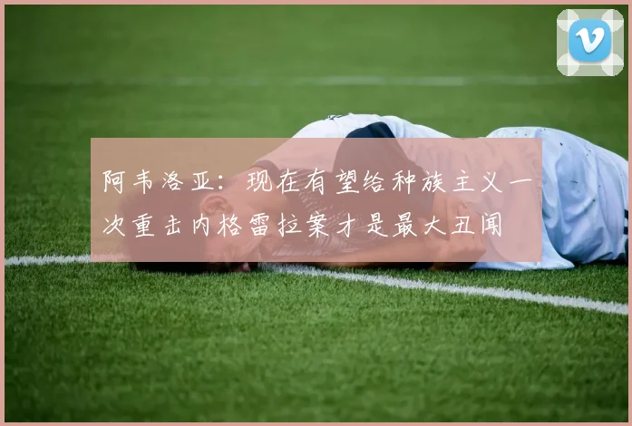 阿韦洛亚：现在有望给种族主义一次重击内格雷拉案才是最大丑闻