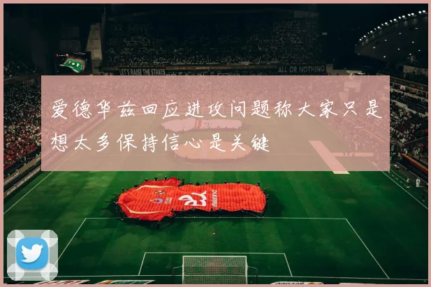 爱德华兹回应进攻问题称大家只是想太多保持信心是关键