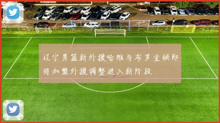 辽宁男篮新外援哈维与布罗金顿即将加盟外援调整进入新阶段