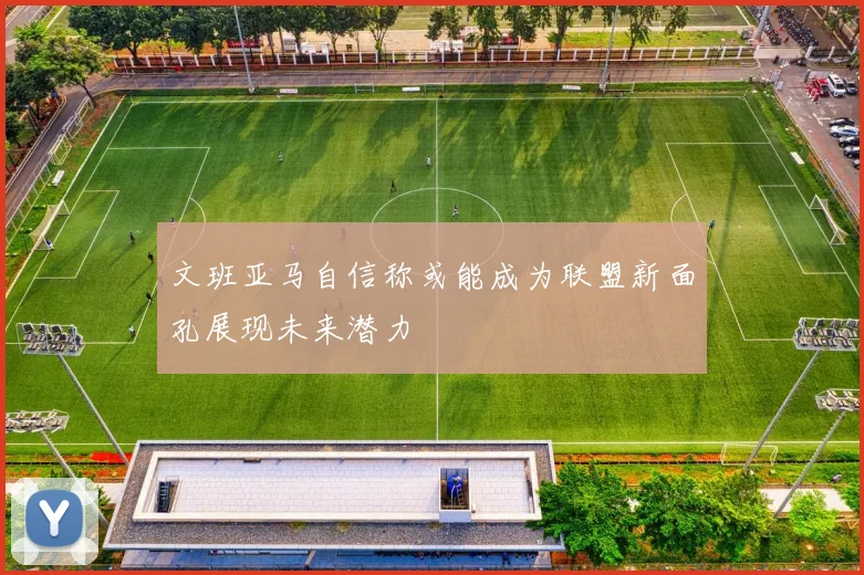 文班亚马自信称或能成为联盟新面孔展现未来潜力