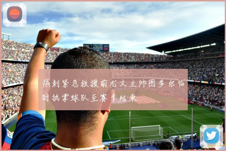 热刺紧急救援前尤文主帅图多尔临时执掌球队至赛季结束