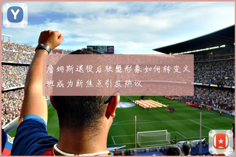 詹姆斯退役后联盟形象如何转变文班成为新焦点引发热议