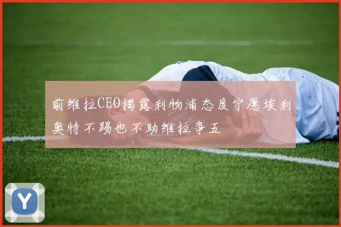 前维拉CEO揭露利物浦态度宁愿埃利奥特不踢也不助维拉争五