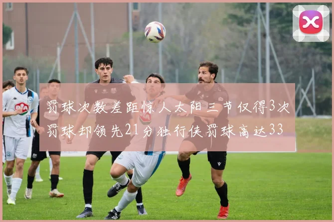 罚球次数差距惊人太阳三节仅得3次罚球却领先21分独行侠罚球高达33次