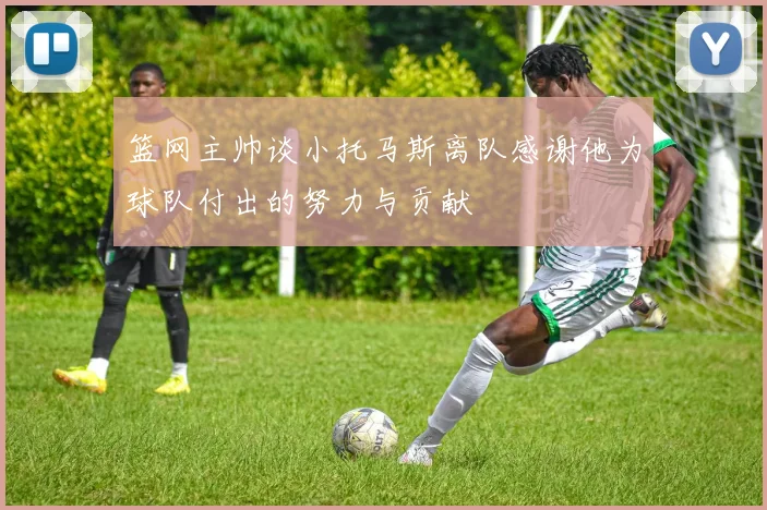 篮网主帅谈小托马斯离队感谢他为球队付出的努力与贡献