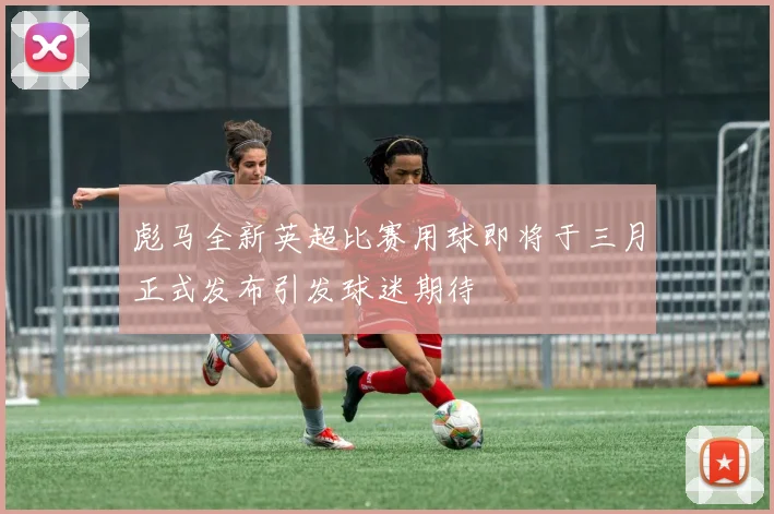 彪马全新英超比赛用球即将于三月正式发布引发球迷期待