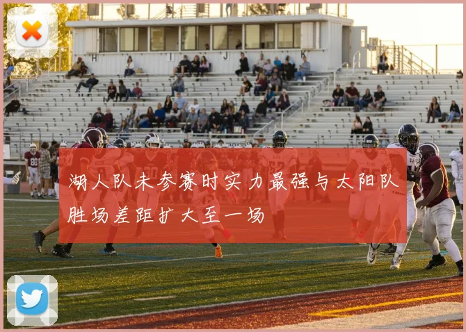 湖人队未参赛时实力最强与太阳队胜场差距扩大至一场