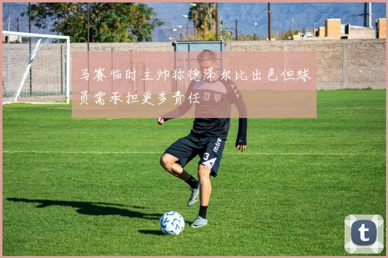 马赛临时主帅称德泽尔比出色但球员需承担更多责任