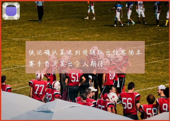 侠记确认莱夫利将随队出征客场本赛季首次复出令人期待