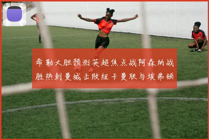 希勒大胆预测英超焦点战阿森纳战胜热刺曼城击败纽卡曼联与埃弗顿握手言和