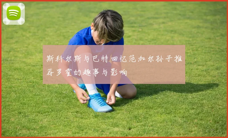 斯科尔斯与巴特回忆范加尔孙子推荐罗霍的趣事与影响